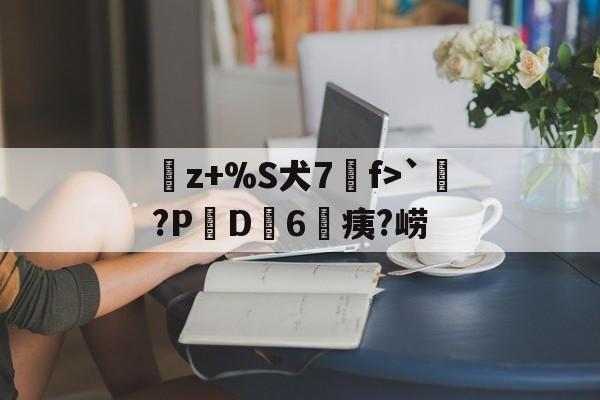 九游体育app-曬z+%S犬7f>`涴?PD簵6	痍?崂(晒成狗是什么意思)