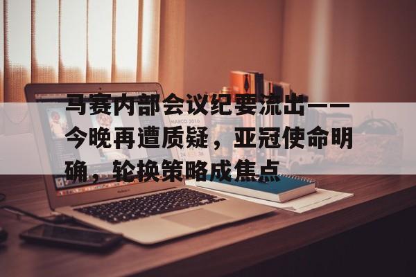 九游娱乐-包含马赛内部会议纪要流出——今晚再遭质疑，亚冠使命明确，轮换策略成焦点的词条