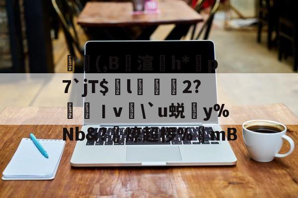 九游体育官网-葃轆(,B攱渲鄸h*芀p7`jT$舧l槈辷2?呮眛丨v\`u蜕y%Nb&amp;?礑燎超椤%櫐mB